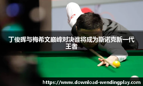 丁俊晖与梅希文巅峰对决谁将成为斯诺克新一代王者